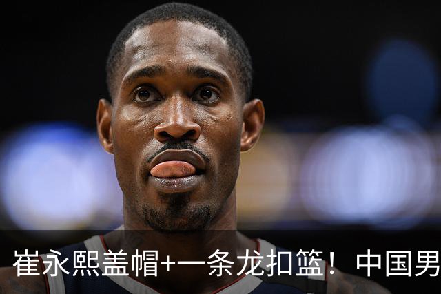 崔永熙盖帽+一条龙扣篮！中国男篮热身赛：半场领先澳大利亚2分