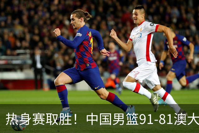 热身赛取胜！中国男篮91-81澳大利亚！王俊杰闪耀全场